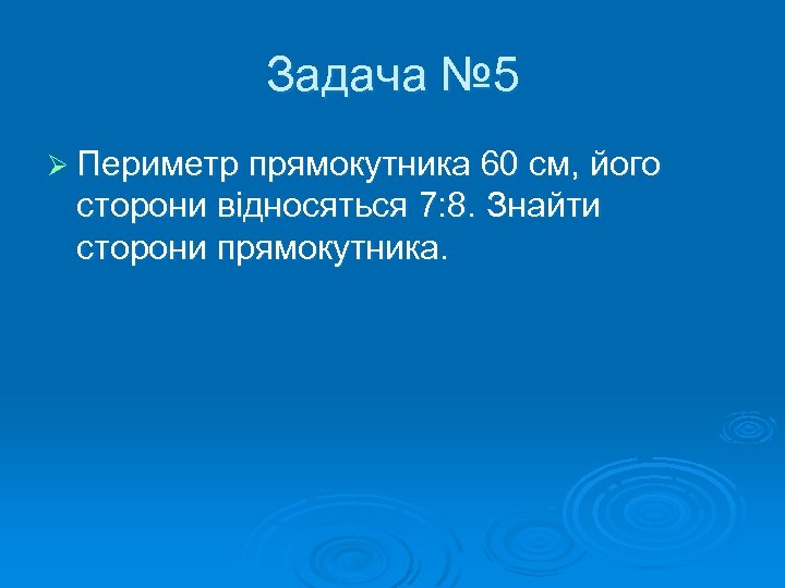 Задача № 5 Ø Периметр прямокутника 60 см, його сторони відносяться 7: 8. Знайти
