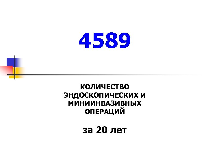 4589 КОЛИЧЕСТВО ЭНДОСКОПИЧЕСКИХ И МИНИИНВАЗИВНЫХ ОПЕРАЦИЙ за 20 лет 