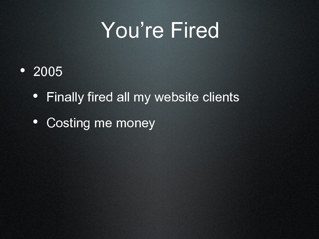 You’re Fired • 2005 • Finally fired all my website clients • Costing me