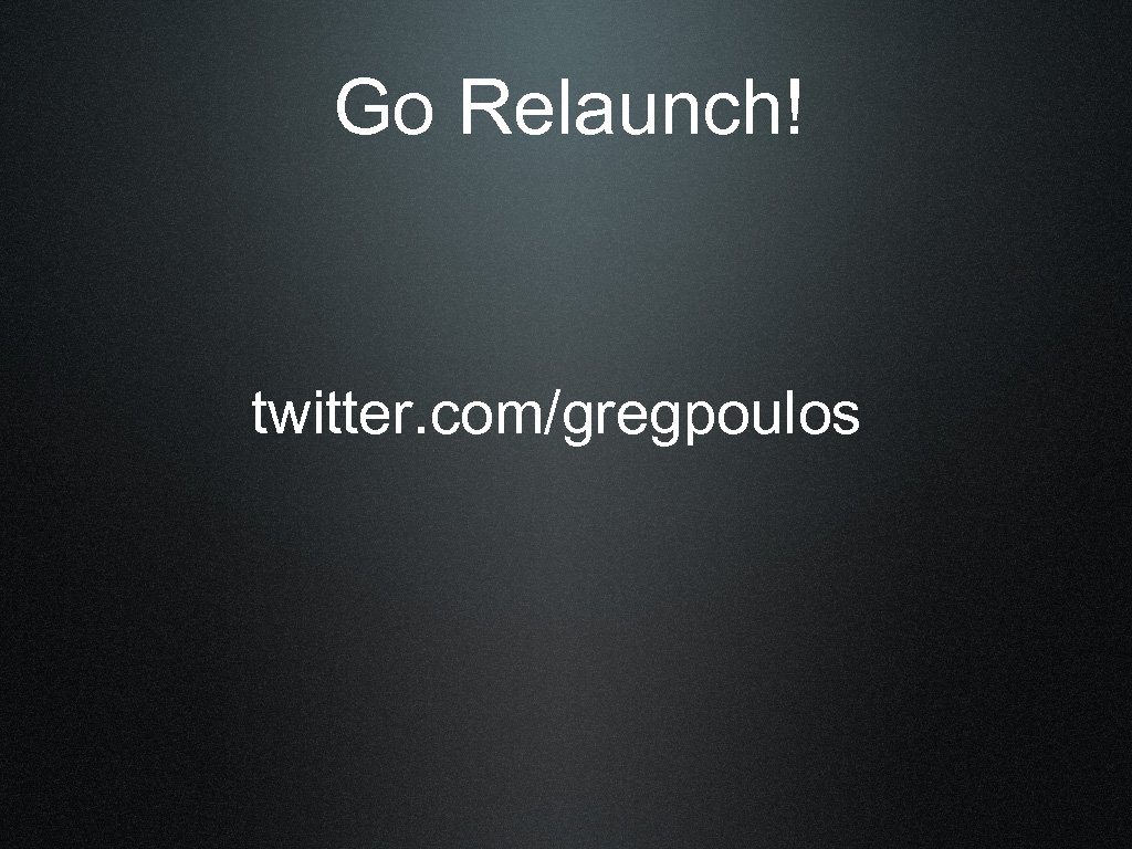 Go Relaunch! twitter. com/gregpoulos 