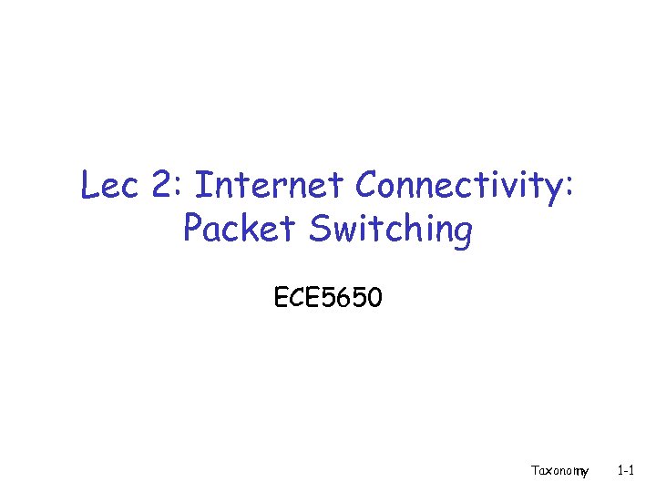 Lec 2: Internet Connectivity: Packet Switching ECE 5650 Taxonomy 1 -1 