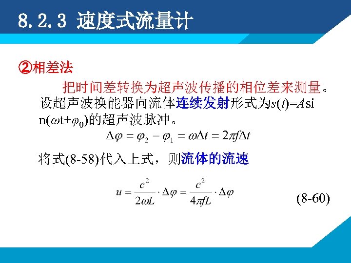 8. 2. 3 速度式流量计 ②相差法 把时间差转换为超声波传播的相位差来测量。 设超声波换能器向流体连续发射形式为s(t)=Asi n(ωt+φ0)的超声波脉冲。 将式(8 -58)代入上式，则流体的流速 (8 -60) 