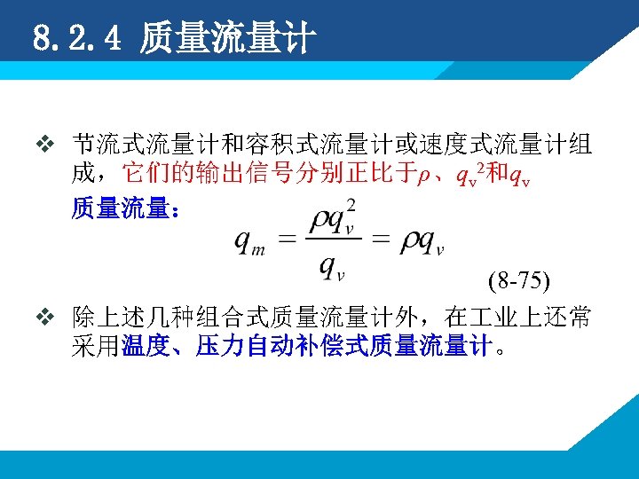 8. 2. 4 质量流量计 v 节流式流量计和容积式流量计或速度式流量计组 成，它们的输出信号分别正比于ρ、qv 2和qv 质量流量： (8 -75) v 除上述几种组合式质量流量计外，在 业上还常