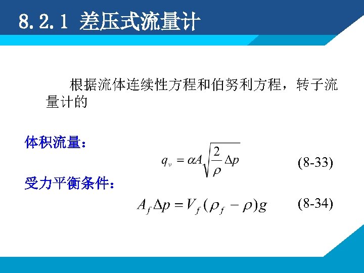 8. 2. 1 差压式流量计 根据流体连续性方程和伯努利方程，转子流 量计的 体积流量： (8 -33) 受力平衡条件： (8 -34) 