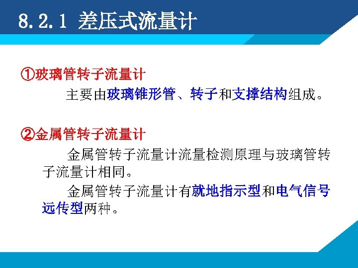 8. 2. 1 差压式流量计 ①玻璃管转子流量计 主要由玻璃锥形管、转子和支撑结构组成。 ②金属管转子流量计流量检测原理与玻璃管转 子流量计相同。 金属管转子流量计有就地指示型和电气信号 远传型两种。 