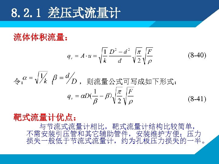 8. 2. 1 差压式流量计 流体体积流量： (8 -40) 令： ； ，则流量公式可写成如下形式： (8 -41) 靶式流量计优点： 与节流式流量计相比，靶式流量计结构比较简单，