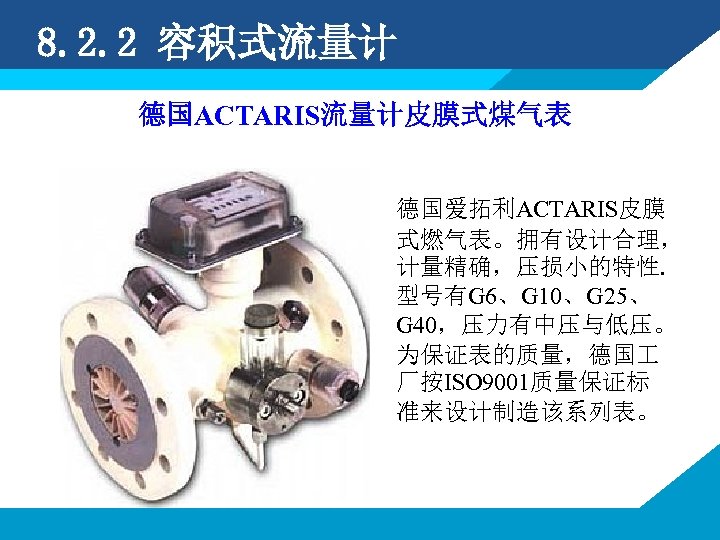8. 2. 2 容积式流量计 德国ACTARIS流量计皮膜式煤气表 德国爱拓利ACTARIS皮膜 式燃气表。拥有设计合理， 计量精确，压损小的特性. 型号有G 6、G 10、G 25、 G 40，压力有中压与低压。