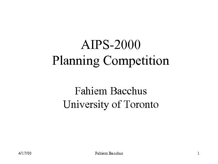 AIPS-2000 Planning Competition Fahiem Bacchus University of Toronto 4/17/00 Fahiem Bacchus 1 