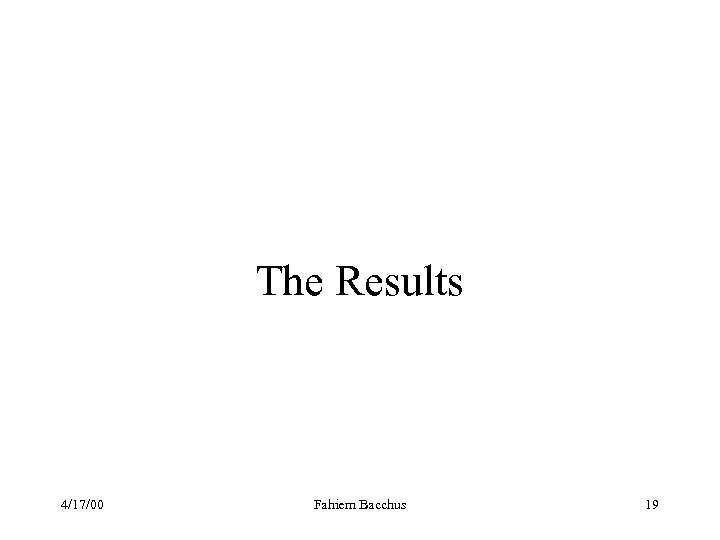The Results 4/17/00 Fahiem Bacchus 19 