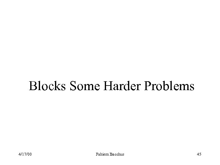 Blocks Some Harder Problems 4/17/00 Fahiem Bacchus 45 