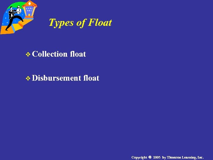 Types of Float v Collection float v Disbursement float Copyright 2005 by Thomson Learning,