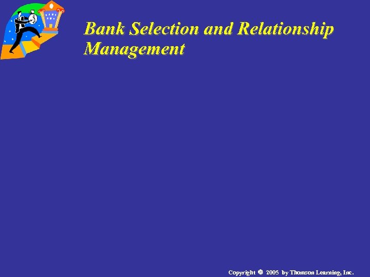 Bank Selection and Relationship Management Copyright 2005 by Thomson Learning, Inc. 
