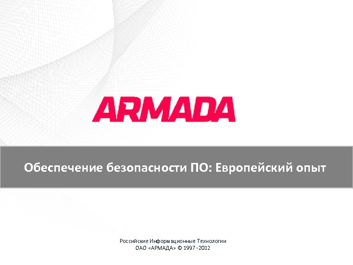 Обеспечение безопасности ПО: Европейский опыт Российские Информационные Технологии ОАО «АРМАДА» © 1997 -2012 