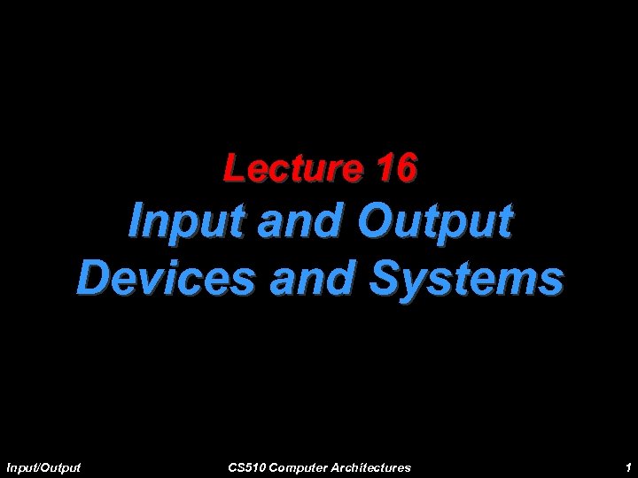Lecture 16 Input and Output Devices and Systems Input/Output CS 510 Computer Architectures 1