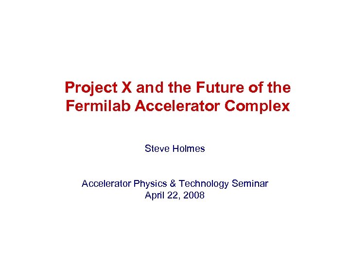 Project X and the Future of the Fermilab Accelerator Complex Steve Holmes Accelerator Physics