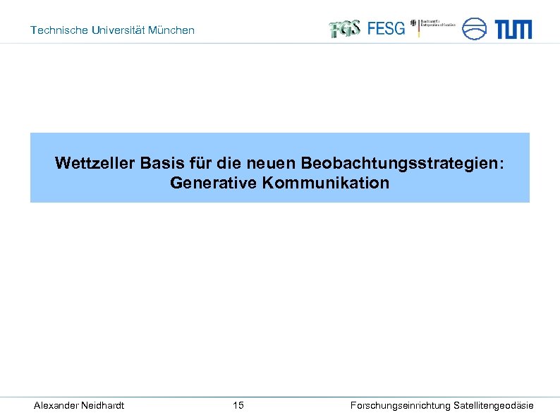 Technische Universität München Wettzeller Basis für die neuen Beobachtungsstrategien: Generative Kommunikation Alexander Neidhardt 15