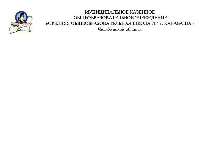 МУНИЦИПАЛЬНОЕ КАЗЕННОЕ ОБЩЕОБРАЗОВАТЕЛЬНОЕ УЧРЕЖДЕНИЕ «СРЕДНЯЯ ОБЩЕОБРАЗОВАТЕЛЬНАЯ ШКОЛА № 4 г. КАРАБАША» Челябинской области 