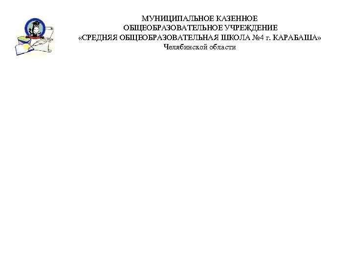 МУНИЦИПАЛЬНОЕ КАЗЕННОЕ ОБЩЕОБРАЗОВАТЕЛЬНОЕ УЧРЕЖДЕНИЕ «СРЕДНЯЯ ОБЩЕОБРАЗОВАТЕЛЬНАЯ ШКОЛА № 4 г. КАРАБАША» Челябинской области 