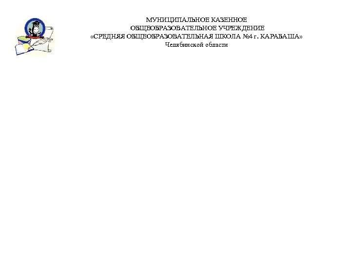 МУНИЦИПАЛЬНОЕ КАЗЕННОЕ ОБЩЕОБРАЗОВАТЕЛЬНОЕ УЧРЕЖДЕНИЕ «СРЕДНЯЯ ОБЩЕОБРАЗОВАТЕЛЬНАЯ ШКОЛА № 4 г. КАРАБАША» Челябинской области 