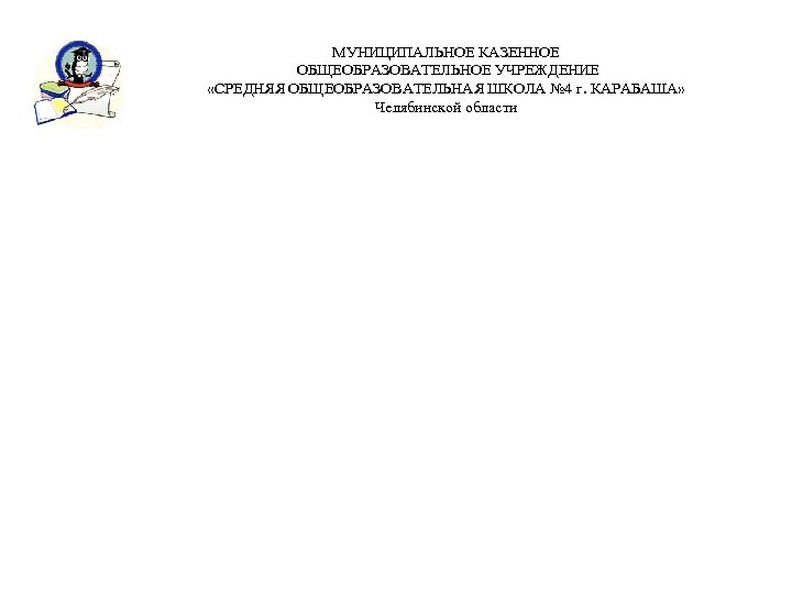 МУНИЦИПАЛЬНОЕ КАЗЕННОЕ ОБЩЕОБРАЗОВАТЕЛЬНОЕ УЧРЕЖДЕНИЕ «СРЕДНЯЯ ОБЩЕОБРАЗОВАТЕЛЬНАЯ ШКОЛА № 4 г. КАРАБАША» Челябинской области 