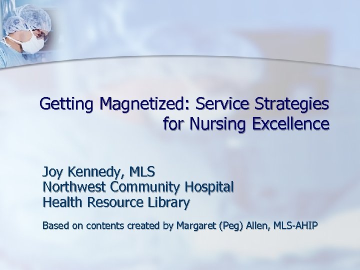 Getting Magnetized: Service Strategies for Nursing Excellence Joy Kennedy, MLS Northwest Community Hospital Health