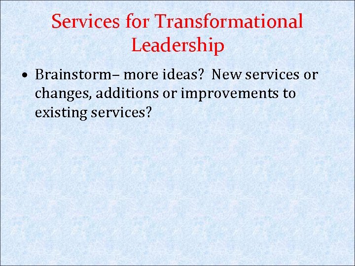 Services for Transformational Leadership • Brainstorm– more ideas? New services or changes, additions or