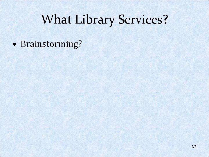 What Library Services? • Brainstorming? 37 