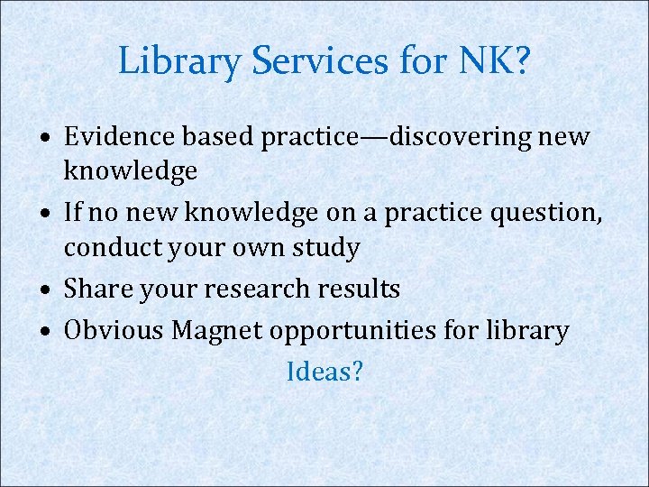 Library Services for NK? • Evidence based practice—discovering new knowledge • If no new