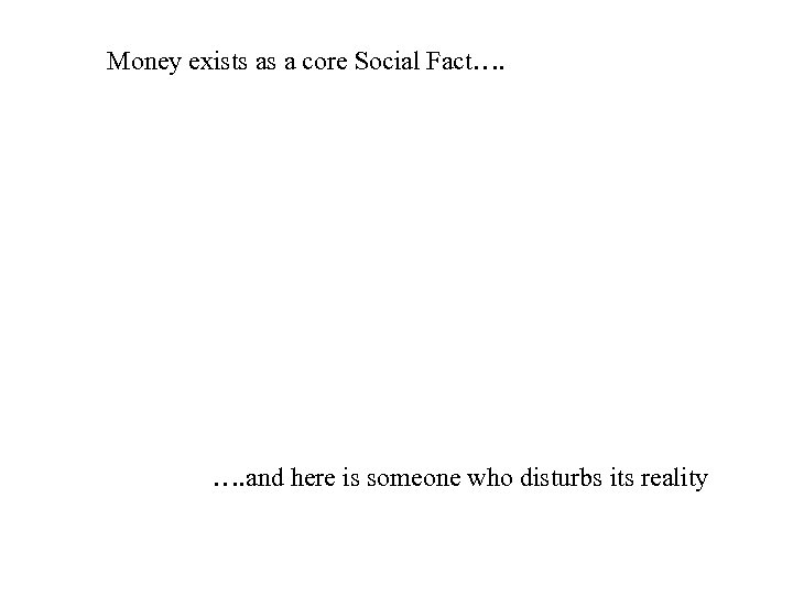 Money exists as a core Social Fact…. …. and here is someone who disturbs