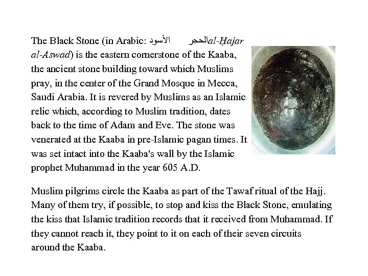 The Black Stone (in Arabic: ﺍﻷﺴﻮﺩ ﺍﻟﺤﺠﺮ al-Ḥajar al-Aswad) is the eastern cornerstone of