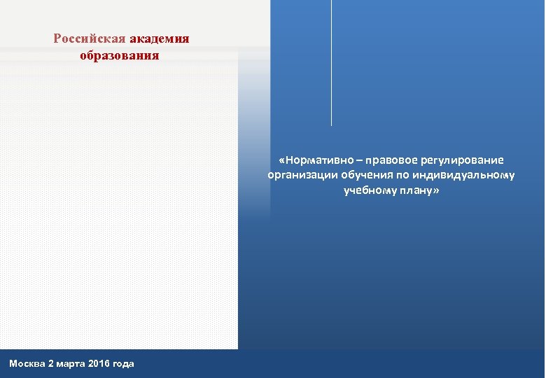 Российская академия образования «Нормативно – правовое регулирование организации обучения по индивидуальному учебному плану» Москва