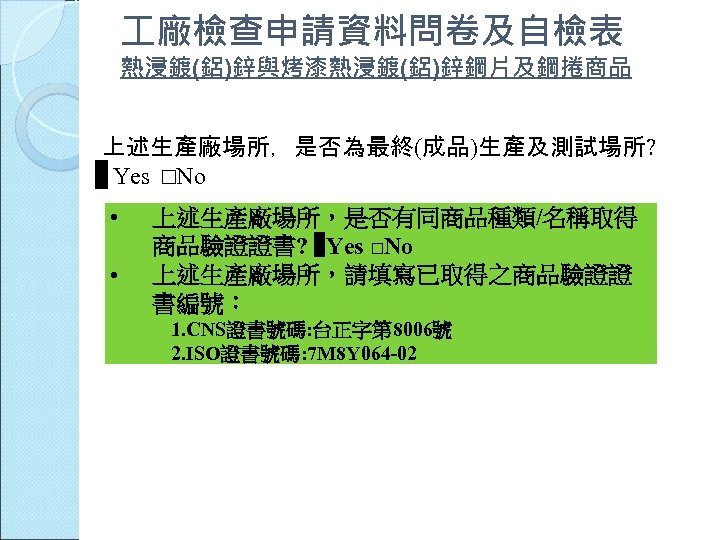  廠檢查申請資料問卷及自檢表 熱浸鍍(鋁)鋅與烤漆熱浸鍍(鋁)鋅鋼片及鋼捲商品 上述生產廠場所，是否為最終(成品)生產及測試場所? ▉ Yes □No • • 上述生產廠場所，是否有同商品種類/名稱取得 商品驗證證書? ▉Yes □No 上述生產廠場所，請填寫已取得之商品驗證證