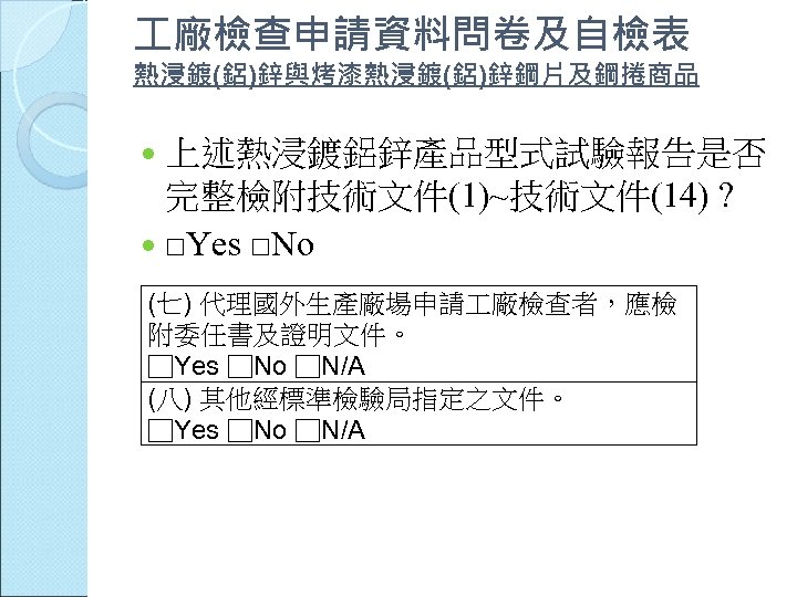  廠檢查申請資料問卷及自檢表 熱浸鍍(鋁)鋅與烤漆熱浸鍍(鋁)鋅鋼片及鋼捲商品 上述熱浸鍍鋁鋅產品型式試驗報告是否 完整檢附技術文件(1)~技術文件(14) ? □Yes □No (七) 代理國外生產廠場申請 廠檢查者，應檢 附委任書及證明文件。 □Yes □No
