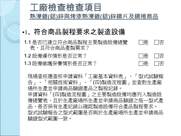  廠檢查檢查項目 熱浸鍍(鋁)鋅與烤漆熱浸鍍(鋁)鋅鋼片及鋼捲商品 • 1、符合商品製程要求之製造設備 1. 1 是否已建立符合商品製程主要製造設備總覽 表，且符合商品產製需求？ □是 □否 1. 2 設備運作情形是否正常？