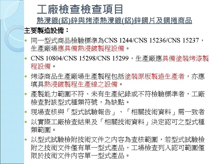  廠檢查檢查項目 熱浸鍍(鋁)鋅與烤漆熱浸鍍(鋁)鋅鋼片及鋼捲商品 主要製造設備： 同一型式商品檢驗標準為CNS 1244/CNS 15236/CNS 15237， 生產廠場應具備熱浸鍍製程設備。 CNS 10804/CNS 15298/CNS 15299，生產廠應具備塗裝烤漆製 程設備。