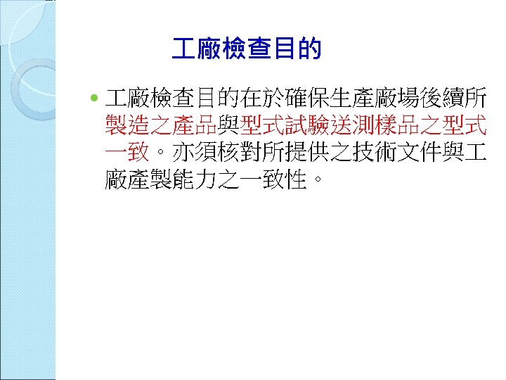  廠檢查目的在於確保生產廠場後續所 製造之產品與型式試驗送測樣品之型式 一致。亦須核對所提供之技術文件與 廠產製能力之一致性。 