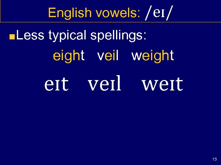 English vowels: /eɪ/ Less typical spellings: eight veil weight eɪt veɪl weɪt 15 