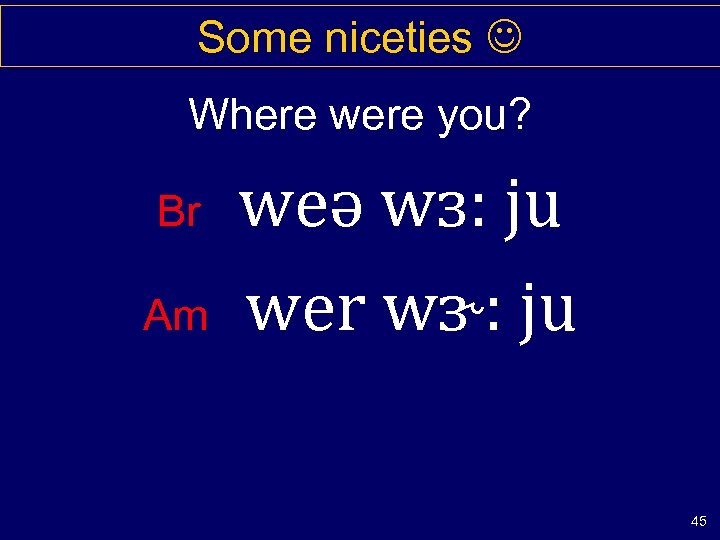 Some niceties Where were you? Br Am weə wɜ: ju wer wɝ: ju 45