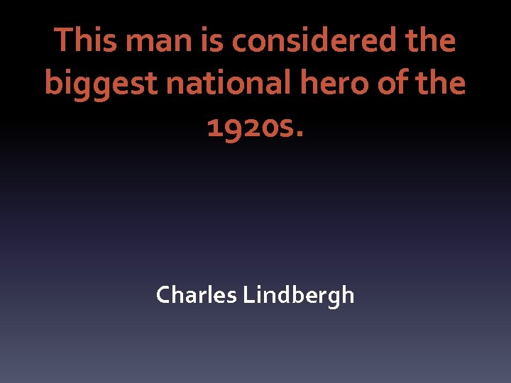 This man is considered the biggest national hero of the 1920 s. Charles Lindbergh