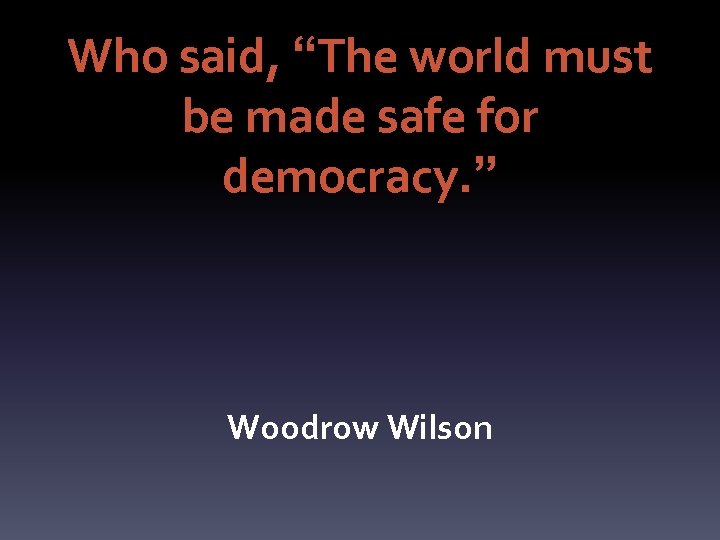 Who said, “The world must be made safe for democracy. ” Woodrow Wilson 