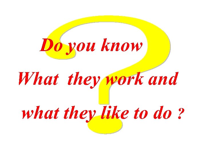 Do you know What they work and what they like to do ? 