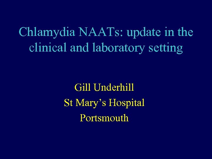 Chlamydia NAATs: update in the clinical and laboratory setting Gill Underhill St Mary’s Hospital