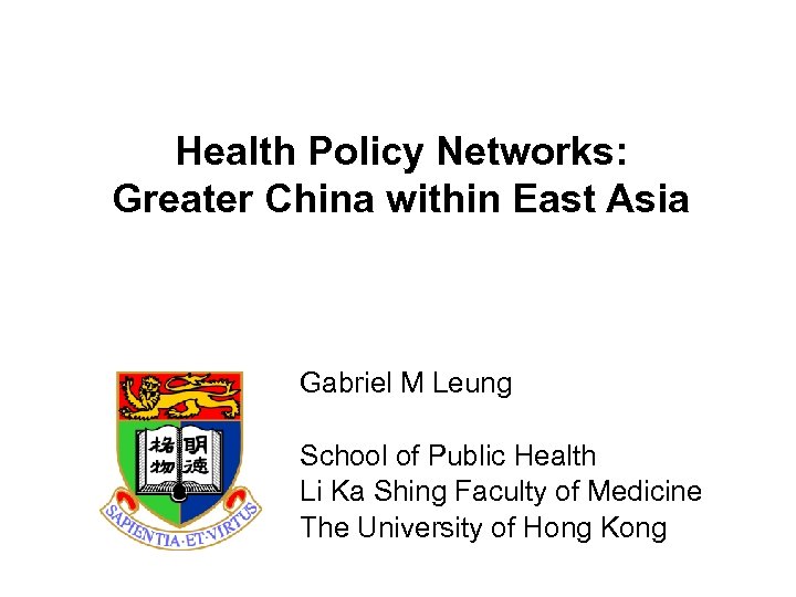 Health Policy Networks: Greater China within East Asia Gabriel M Leung School of Public