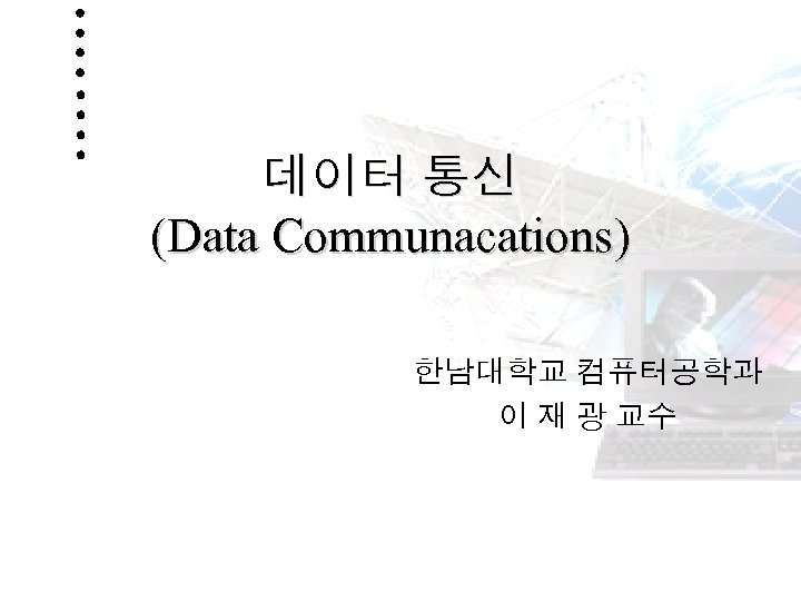 데이터 통신 (Data Communacations) 한남대학교 컴퓨터공학과 이 재 광 교수 1 