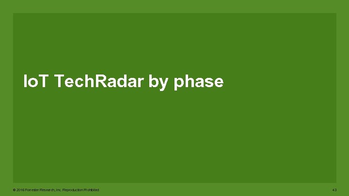 Io. T Tech. Radar by phase © 2016 Forrester Research, Inc. Reproduction Prohibited 43