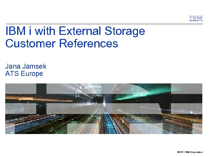 IBM i with External Storage Customer References Jana Jamsek ATS Europe © 2011 IBM