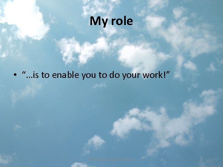 My role • “…is to enable you to do your work!” © M. Leahy