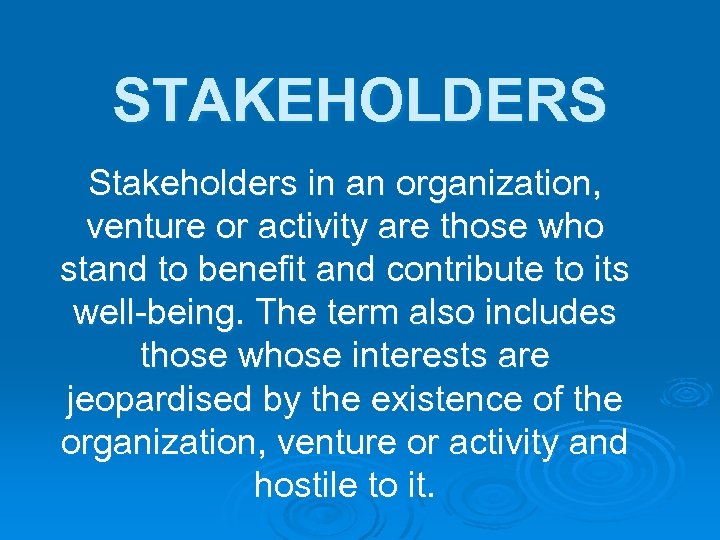 STAKEHOLDERS Stakeholders in an organization, venture or activity are those who stand to benefit