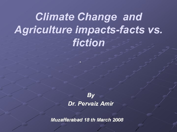 Climate Change and Agriculture impacts-facts vs. fiction. By Dr. Pervaiz Amir Muzaffarabad 18 th