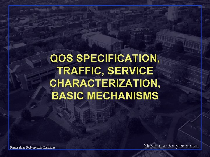 QOS SPECIFICATION, TRAFFIC, SERVICE CHARACTERIZATION, BASIC MECHANISMS Shivkumar Kalyanaraman Rensselaer Polytechnic Institute 13 